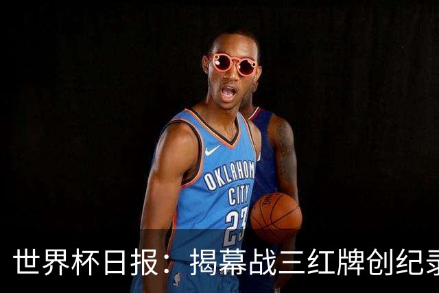 世界杯日报：揭幕战三红牌创纪录 韩国为亚洲球队取首胜